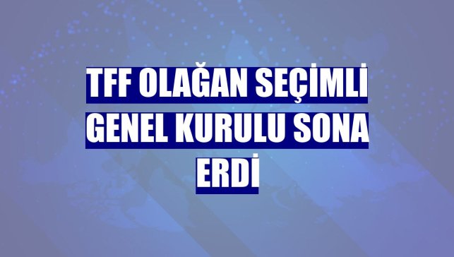 TFF Olağan Seçimli Genel Kurulu sona erdi
