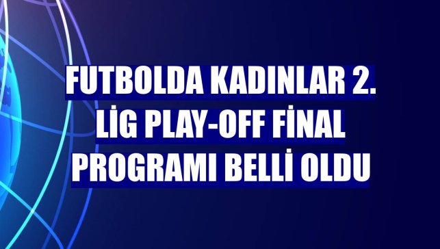 Futbolda Kadınlar 2. Lig play-off final programı belli oldu