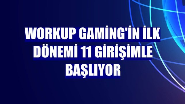 Workup Gaming'in ilk dönemi 11 girişimle başlıyor