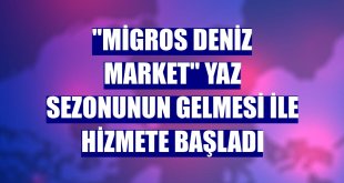 'Migros Deniz Market' yaz sezonunun gelmesi ile hizmete başladı