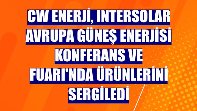 CW Enerji, Intersolar Avrupa Güneş Enerjisi Konferans ve Fuarı'nda ürünlerini sergiledi