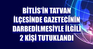 Bitlis'in Tatvan ilçesinde gazetecinin darbedilmesiyle ilgili 2 kişi tutuklandı