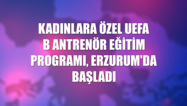 Kadınlara özel UEFA B Antrenör Eğitim Programı, Erzurum'da başladı