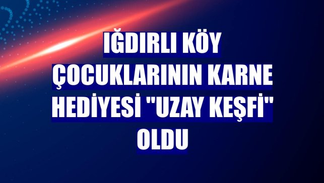 Iğdırlı köy çocuklarının karne hediyesi "uzay keşfi" oldu
