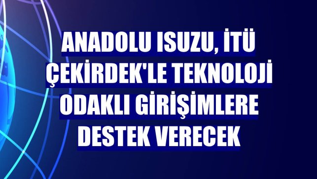 Anadolu Isuzu, İTÜ Çekirdek'le teknoloji odaklı girişimlere destek verecek