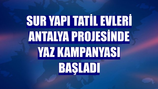 Sur Yapı Tatil Evleri Antalya projesinde yaz kampanyası başladı