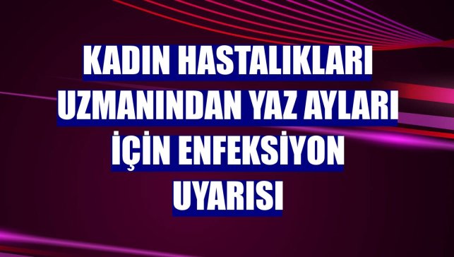 Kadın hastalıkları uzmanından yaz ayları için enfeksiyon uyarısı