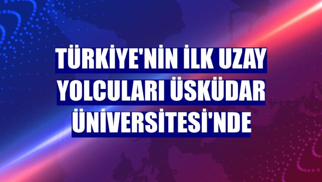 Türkiye'nin ilk uzay yolcuları Üsküdar Üniversitesi'nde