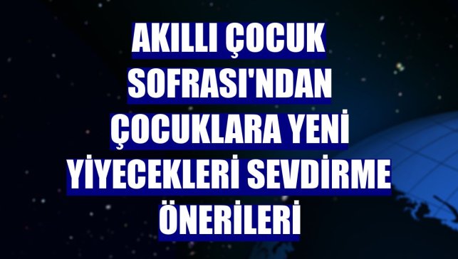 Akıllı Çocuk Sofrası'ndan çocuklara yeni yiyecekleri sevdirme önerileri