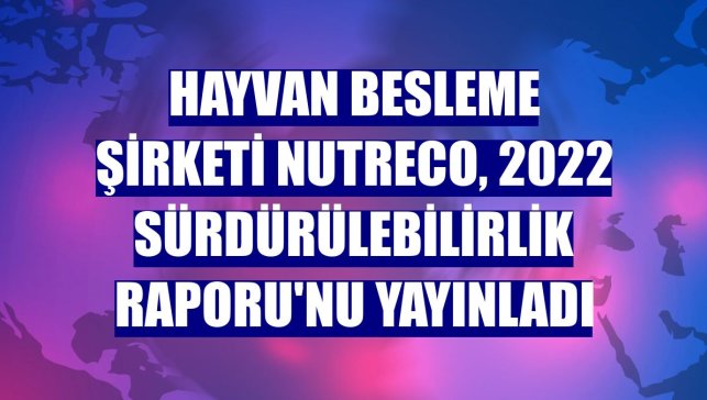 Hayvan besleme şirketi Nutreco, 2022 Sürdürülebilirlik Raporu'nu yayınladı