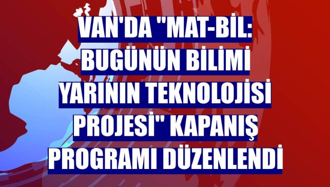 Van'da "MAT-BİL: Bugünün Bilimi Yarının Teknolojisi Projesi" kapanış programı düzenlendi