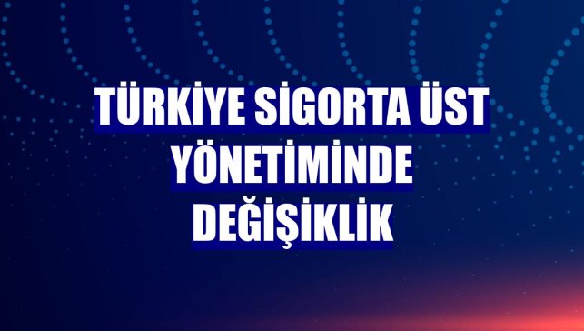 Türkiye Sigorta üst yönetiminde değişiklik