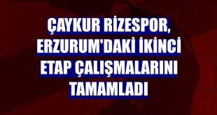 Çaykur Rizespor, Erzurum'daki ikinci etap çalışmalarını tamamladı