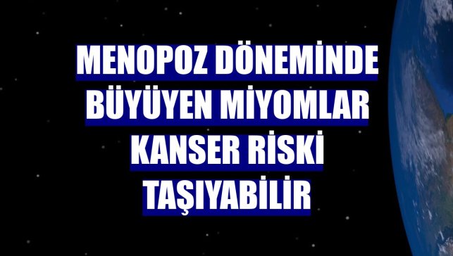 Menopoz döneminde büyüyen miyomlar kanser riski taşıyabilir