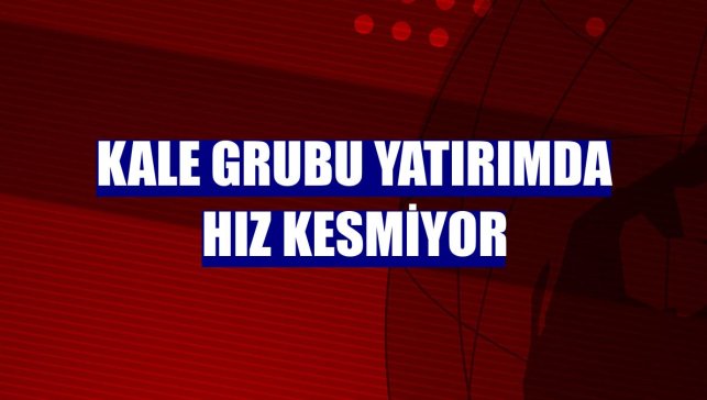 Kale Grubu yatırımda hız kesmiyor