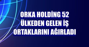 Orka Holding 52 ülkeden gelen iş ortaklarını ağırladı