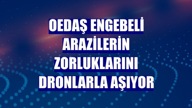 OEDAŞ engebeli arazilerin zorluklarını dronlarla aşıyor