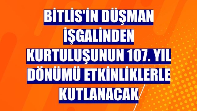 Bitlis'in düşman işgalinden kurtuluşunun 107. yıl dönümü etkinliklerle kutlanacak