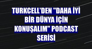 Turkcell'den 'Daha İyi Bir Dünya İçin Konuşalım' podcast serisi