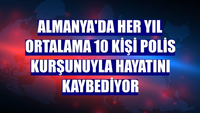 Almanya'da her yıl ortalama 10 kişi polis kurşunuyla hayatını kaybediyor