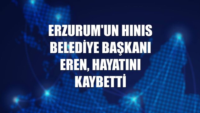 Erzurum'un Hınıs Belediye Başkanı Eren, hayatını kaybetti