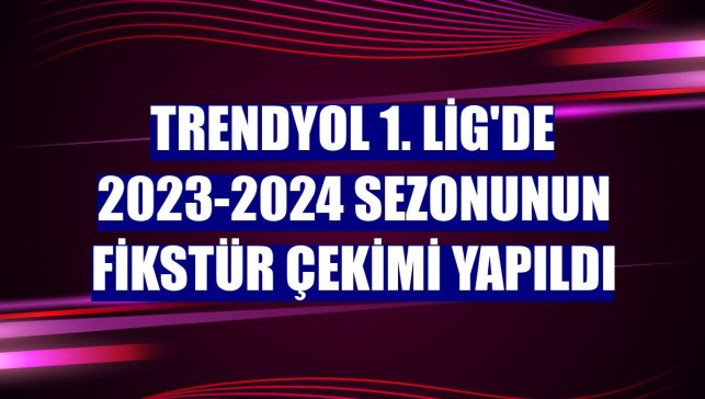 Trendyol 1. Lig'de 2023-2024 sezonunun fikstür çekimi yapıldı