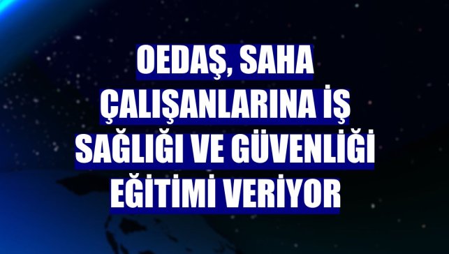 OEDAŞ, saha çalışanlarına iş sağlığı ve güvenliği eğitimi veriyor