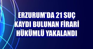 Erzurum'da 21 suç kaydı bulunan firari hükümlü yakalandı