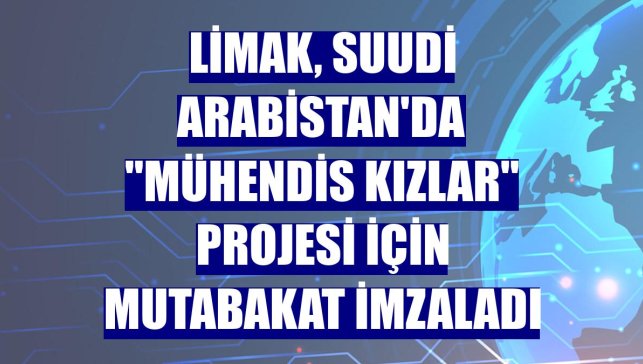 Limak, Suudi Arabistan'da "Mühendis Kızlar" projesi için mutabakat imzaladı