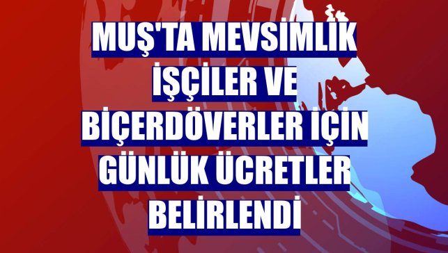 Muş'ta mevsimlik işçiler ve biçerdöverler için günlük ücretler belirlendi