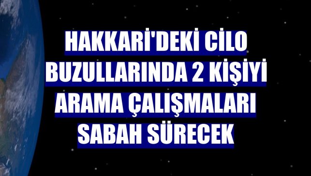 Hakkari'deki Cilo Buzullarında 2 kişiyi arama çalışmaları sabah sürecek