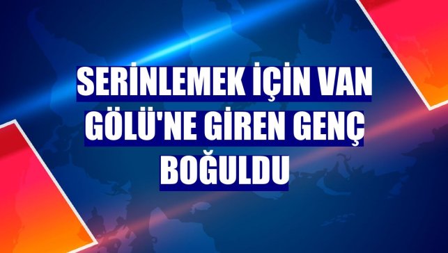 Serinlemek için Van Gölü'ne giren genç boğuldu