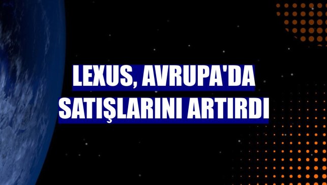 Lexus, Avrupa'da satışlarını artırdı