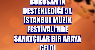 Borusan'ın desteklediği 51. İstanbul Müzik Festivali'nde sanatçılar bir araya geldi