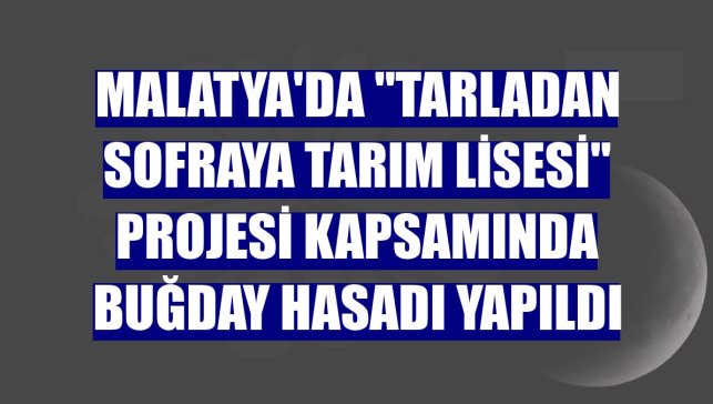 Malatya'da "Tarladan Sofraya Tarım Lisesi" projesi kapsamında buğday hasadı yapıldı