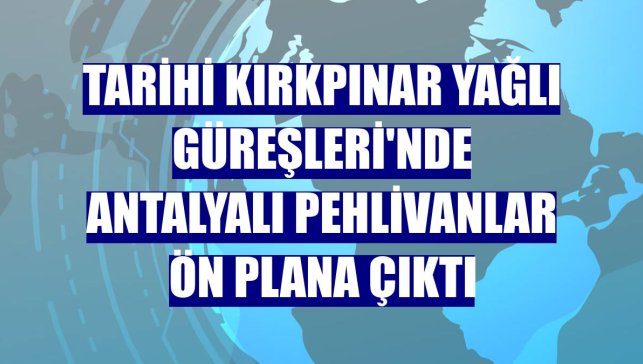 Tarihi Kırkpınar Yağlı Güreşleri'nde Antalyalı pehlivanlar ön plana çıktı