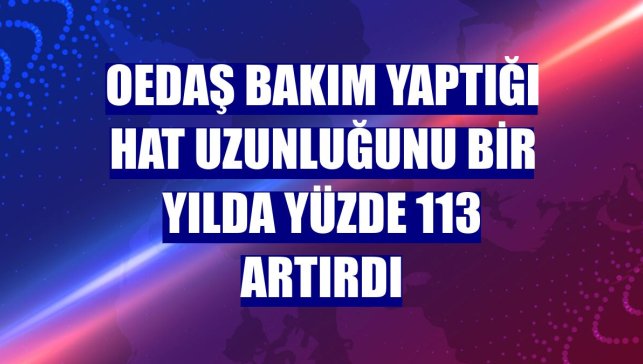 OEDAŞ bakım yaptığı hat uzunluğunu bir yılda yüzde 113 artırdı