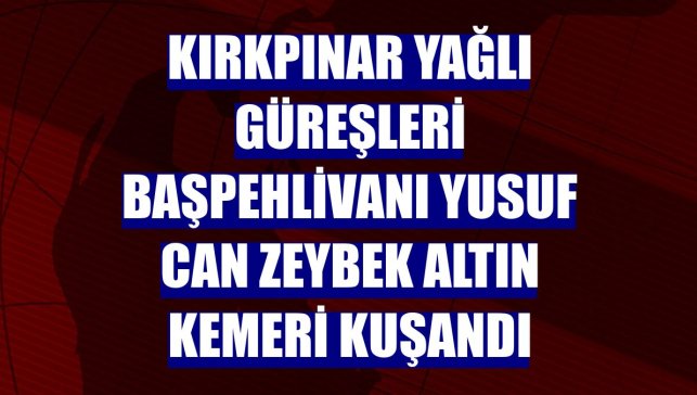 Kırkpınar Yağlı Güreşleri Başpehlivanı Yusuf Can Zeybek altın kemeri kuşandı