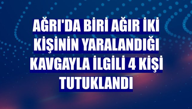 Ağrı'da biri ağır iki kişinin yaralandığı kavgayla ilgili 4 kişi tutuklandı