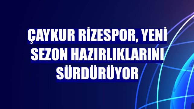 Çaykur Rizespor, yeni sezon hazırlıklarını sürdürüyor