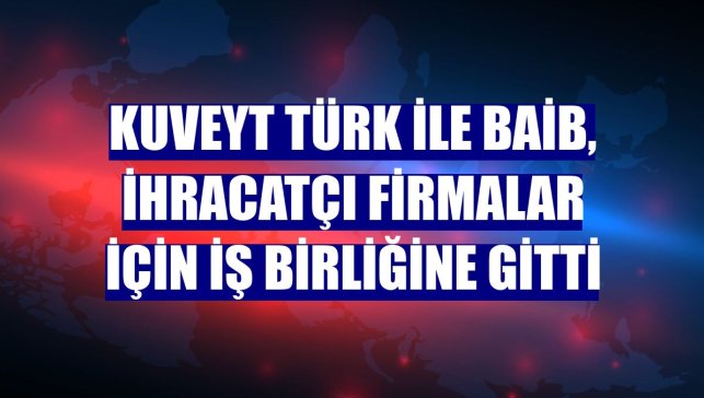 Kuveyt Türk ile BAİB, ihracatçı firmalar için iş birliğine gitti