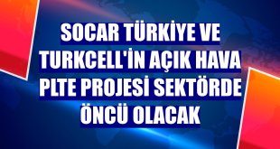 SOCAR Türkiye ve Turkcell'in açık hava PLTE projesi sektörde öncü olacak