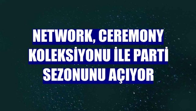NetWork, Ceremony koleksiyonu ile parti sezonunu açıyor