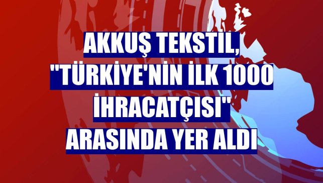 Akkuş Tekstil, "Türkiye'nin ilk 1000 İhracatçısı" arasında yer aldı