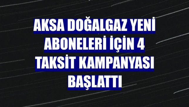 Aksa Doğalgaz yeni aboneleri için 4 taksit kampanyası başlattı