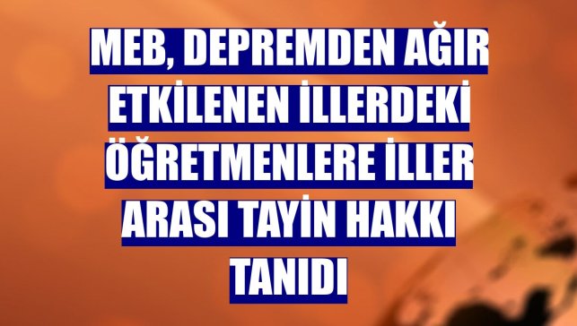 MEB, depremden ağır etkilenen illerdeki öğretmenlere iller arası tayin hakkı tanıdı
