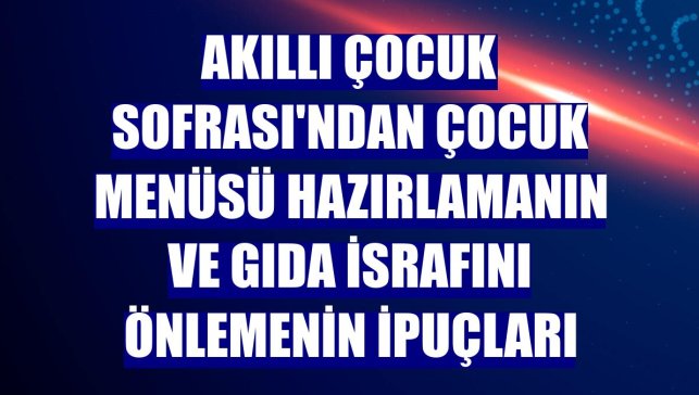 Akıllı Çocuk Sofrası'ndan çocuk menüsü hazırlamanın ve gıda israfını önlemenin ipuçları