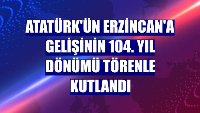 Atatürk'ün Erzincan'a gelişinin 104. yıl dönümü törenle kutlandı