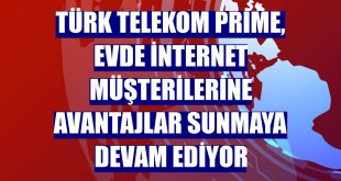 Türk Telekom Prime, evde internet müşterilerine avantajlar sunmaya devam ediyor