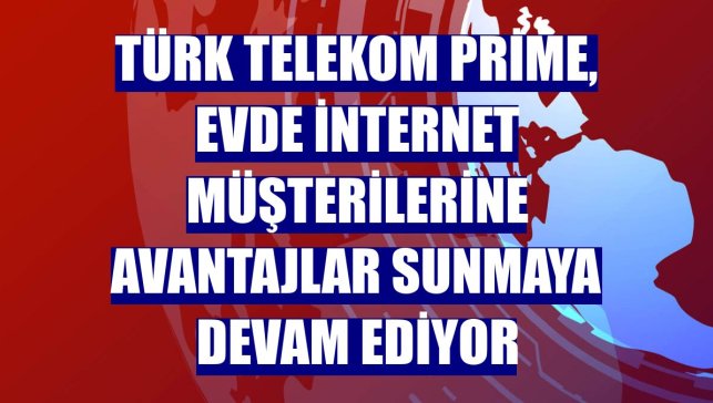 Türk Telekom Prime, evde internet müşterilerine avantajlar sunmaya devam ediyor